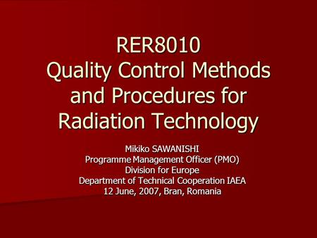 RER8010 Quality Control Methods and Procedures for Radiation Technology Mikiko SAWANISHI Programme Management Officer (PMO) Division for Europe Department.