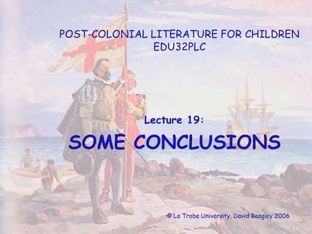 POST-COLONIAL LITERATURE FOR CHILDREN EDU32PLC Lecture 19: SOME CONCLUSIONS © La Trobe University, David Beagley 2006.