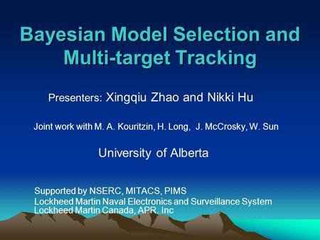 Bayesian Model Selection and Multi-target Tracking Presenters: Xingqiu Zhao and Nikki Hu Joint work with M. A. Kouritzin, H. Long, J. McCrosky, W. Sun.