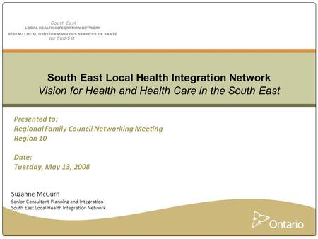 Presented to: Regional Family Council Networking Meeting Region 10 Date: Tuesday, May 13, 2008 South East Local Health Integration Network Vision for Health.
