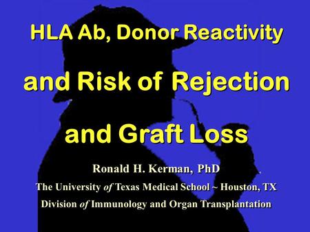 HLA Ab, Donor Reactivity and Risk of Rejection and Graft Loss HLA Ab, Donor Reactivity and Risk of Rejection and Graft Loss Ronald H. Kerman, PhD The University.