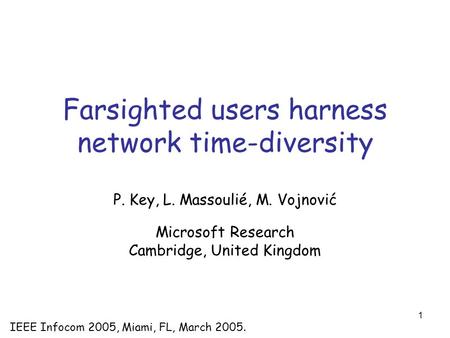 1 Farsighted users harness network time-diversity P. Key, L. Massoulié, M. Vojnović Microsoft Research Cambridge, United Kingdom IEEE Infocom 2005, Miami,