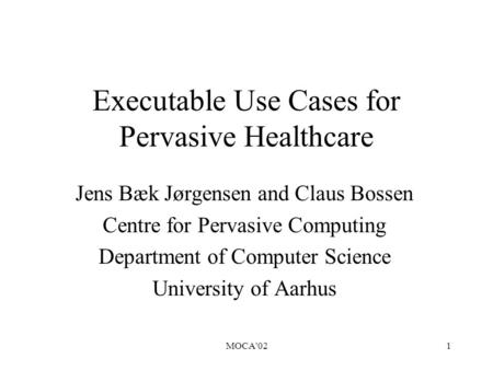 MOCA'021 Executable Use Cases for Pervasive Healthcare Jens Bæk Jørgensen and Claus Bossen Centre for Pervasive Computing Department of Computer Science.