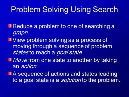 Problem Solving Using Search Reduce a problem to one of searching a graph. View problem solving as a process of moving through a sequence of problem states.