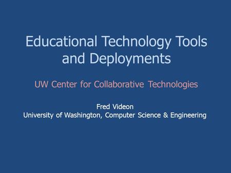 Educational Technology Tools and Deployments Fred Videon University of Washington, Computer Science & Engineering UW Center for Collaborative Technologies.