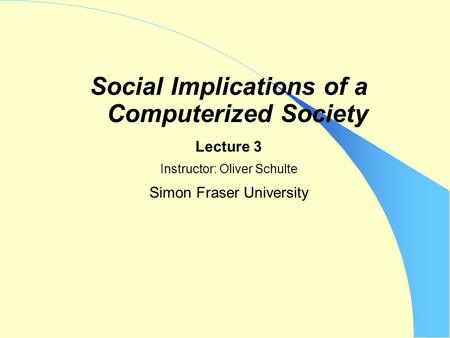 Social Implications of a Computerized Society Lecture 3 Instructor: Oliver Schulte Simon Fraser University.