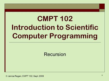 © Janice Regan, CMPT 102, Sept. 2006 0 CMPT 102 Introduction to Scientific Computer Programming Recursion.