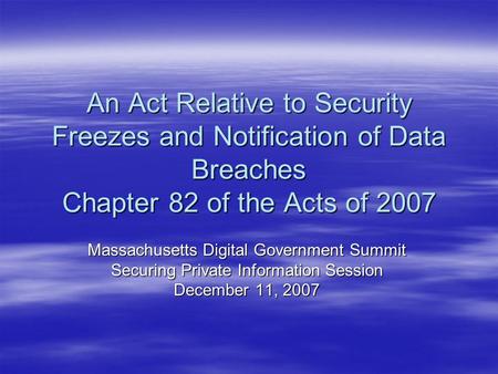 An Act Relative to Security Freezes and Notification of Data Breaches Chapter 82 of the Acts of 2007 Massachusetts Digital Government Summit Securing Private.