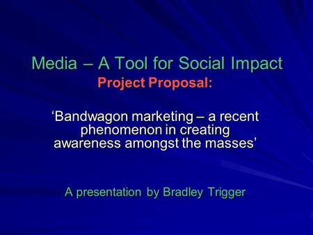 Media – A Tool for Social Impact Project Proposal: ‘Bandwagon marketing – a recent phenomenon in creating awareness amongst the masses’ A presentation.