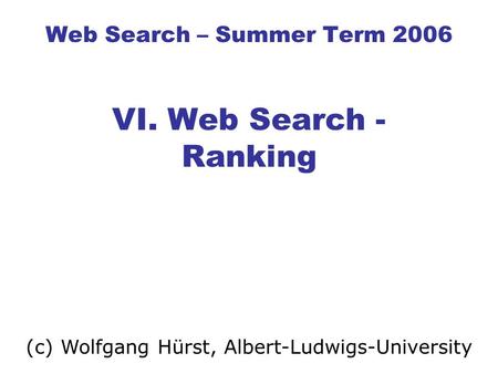 Web Search – Summer Term 2006 VI. Web Search - Ranking (c) Wolfgang Hürst, Albert-Ludwigs-University.