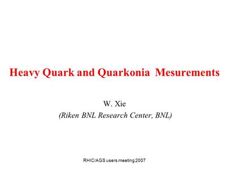 RHIC/AGS users meeting 2007 Heavy Quark and Quarkonia Mesurements W. Xie (Riken BNL Research Center, BNL)