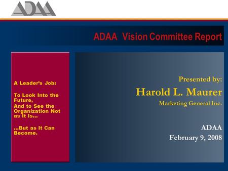 ADAA Vision Committee Report Presented by: Harold L. Maurer Marketing General Inc. ADAA February 9, 2008 A Leader’s Job: To Look Into the Future, And to.