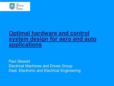 Optimal hardware and control system design for aero and auto applications Paul Stewart Electrical Machines and Drives Group Dept. Electronic and Electrical.