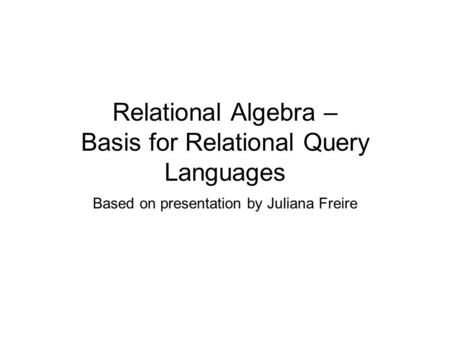 Relational Algebra – Basis for Relational Query Languages Based on presentation by Juliana Freire.