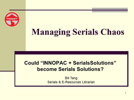 1 Managing Serials Chaos Could “INNOPAC + SerialsSolutions” become Serials Solutions? Bill Tang Serials & E-Resources Librarian.