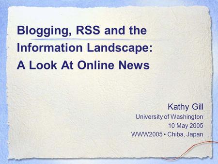 Blogging, RSS and the Information Landscape: A Look At Online News Kathy Gill University of Washington 10 May 2005 WWW2005 Chiba, Japan.