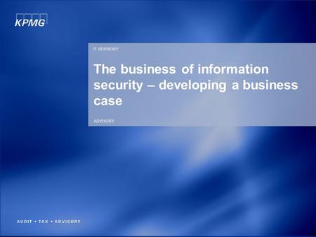 ADVISORY The business of information security – developing a business case IT ADVISORY.