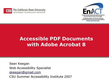 Accessible PDF Documents with Adobe Acrobat 8 Sean Keegan Web Accessibility Specialist CSU Summer Accessibility Institute 2007.