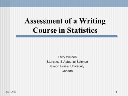 1 Assessment of a Writing Course in Statistics Larry Weldon Statistics & Actuarial Science Simon Fraser University Canada 2007/08/20.