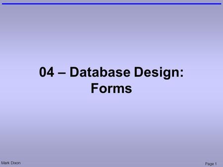 Mark Dixon Page 1 04 – Database Design: Forms. Mark Dixon Page 2 Session Aims & Objectives Aims –To allow easier data entry using forms Objectives, by.