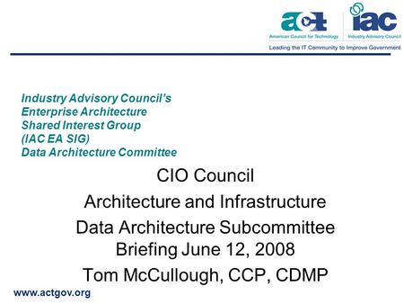 Www.actgov.org Industry Advisory Council’s Enterprise Architecture Shared Interest Group (IAC EA SIG) Data Architecture Committee CIO Council Architecture.