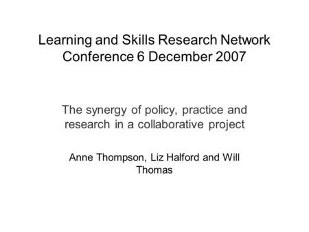 Learning and Skills Research Network Conference 6 December 2007 The synergy of policy, practice and research in a collaborative project Anne Thompson,