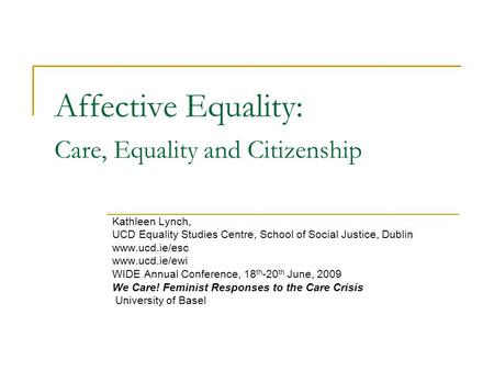 Affective Equality: Care, Equality and Citizenship Kathleen Lynch, UCD Equality Studies Centre, School of Social Justice, Dublin www.ucd.ie/esc www.ucd.ie/ewi.