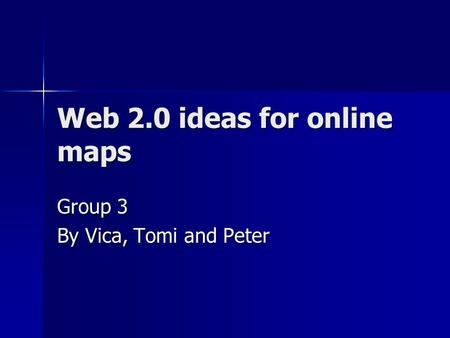 Web 2.0 ideas for online maps Group 3 By Vica, Tomi and Peter.