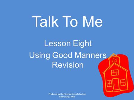 Produced by the Riverina Schools Project Partnership, 2009 Talk To Me Lesson Eight Using Good Manners Revision.