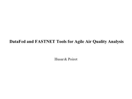 DataFed and FASTNET Tools for Agile Air Quality Analysis Husar & Poirot.
