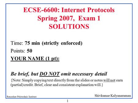 Shivkumar Kalyanaraman Rensselaer Polytechnic Institute 1 ECSE-6600: Internet Protocols Spring 2007, Exam 1 SOLUTIONS Time: 75 min (strictly enforced)