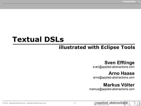 © 2 0 0 6 Applied Abstractions applied-abstractions.com Textual DSLs - 1 - Textual DSLs illustrated with Eclipse Tools Sven Efftinge