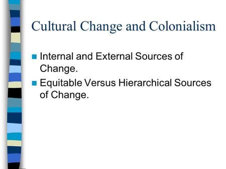 Cultural Change and Colonialism Internal and External Sources of Change. Equitable Versus Hierarchical Sources of Change.
