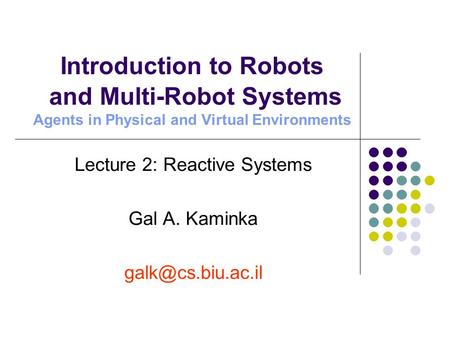 Lecture 2: Reactive Systems Gal A. Kaminka Introduction to Robots and Multi-Robot Systems Agents in Physical and Virtual Environments.