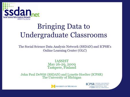 IASSIST May 26-29, 2009 Tampere, Finland John Paul DeWitt (SSDAN) and Lynette Hoelter (ICPSR) The University of Michigan Bringing Data to Undergraduate.