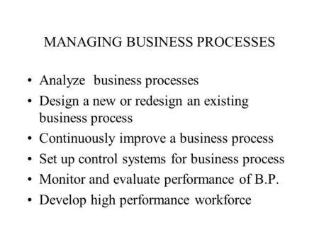 MANAGING BUSINESS PROCESSES Analyze business processes Design a new or redesign an existing business process Continuously improve a business process Set.