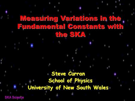 SKA Science Measuring Variations in the Fundamental Constants with the SKA Steve Curran School of Physics School of Physics University of New South Wales.