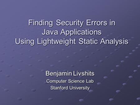 Finding Security Errors in Java Applications Using Lightweight Static Analysis Benjamin Livshits Computer Science Lab Stanford University.