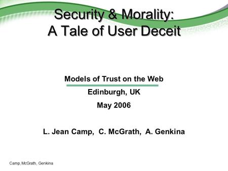Camp, McGrath, Genkina Security & Morality: A Tale of User Deceit Models of Trust on the Web Edinburgh, UK May 2006 L. Jean Camp, C. McGrath, A. Genkina.