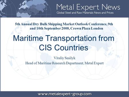 Maritime Transportation from CIS Countries Vitaliy Smilyk Head of Maritime Research Department, Metal Expert 5th Annual Dry Bulk Shipping Market Outlook.