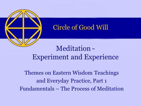 Themes on Eastern Wisdom Teachings and Everyday Practice, Part 1 Fundamentals – The Process of Meditation Meditation - Experiment and Experience.