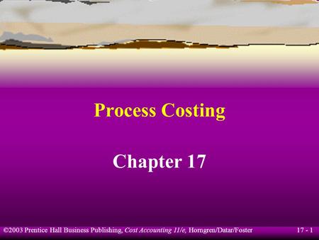 17 - 1 ©2003 Prentice Hall Business Publishing, Cost Accounting 11/e, Horngren/Datar/Foster Process Costing Chapter 17.