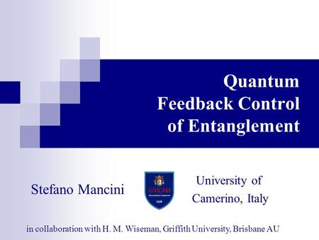 Quantum Feedback Control of Entanglement in collaboration with H. M. Wiseman, Griffith University, Brisbane AU University of Camerino, Italy Stefano Mancini.
