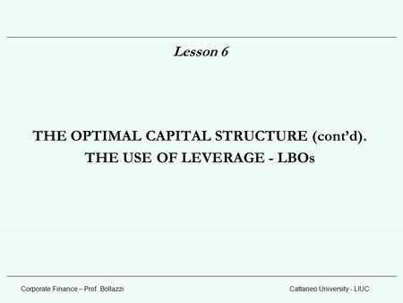 Corporate Finance – Prof. BollazziCattaneo University - LIUC Lesson 6 THE OPTIMAL CAPITAL STRUCTURE (cont’d). THE USE OF LEVERAGE - LBOs.