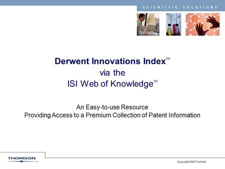 Copyright 2004 Thomson SCIENTIFIC SOLUTIONS Derwent Innovations Index SM via the ISI Web of Knowledge SM An Easy-to-use Resource Providing Access to a.