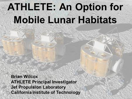 ATHLETE: An Option for Mobile Lunar Habitats Brian Wilcox ATHLETE Principal Investigator Jet Propulsion Laboratory California Institute of Technology.