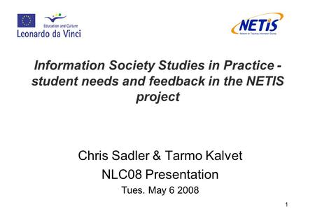 1 Information Society Studies in Practice - student needs and feedback in the NETIS project Chris Sadler & Tarmo Kalvet NLC08 Presentation Tues. May 6.