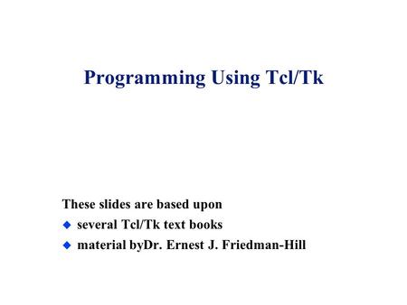 Programming Using Tcl/Tk These slides are based upon u several Tcl/Tk text books u material byDr. Ernest J. Friedman-Hill.