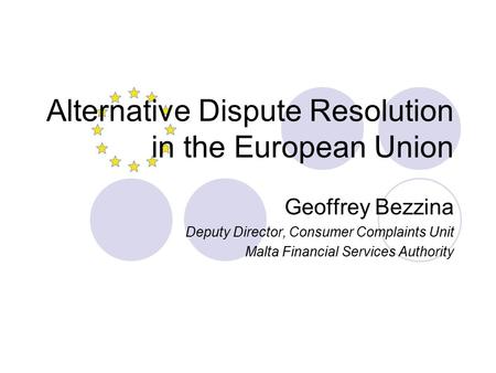 Alternative Dispute Resolution in the European Union Geoffrey Bezzina Deputy Director, Consumer Complaints Unit Malta Financial Services Authority.