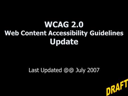 WCAG 2.0 Web Content Accessibility Guidelines Update Last Updated July 2007.